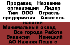 Продавец › Название организации ­ Лидер Тим, ООО › Отрасль предприятия ­ Алкоголь, напитки › Минимальный оклад ­ 18 720 - Все города Работа » Вакансии   . Ненецкий АО,Нижняя Пеша с.